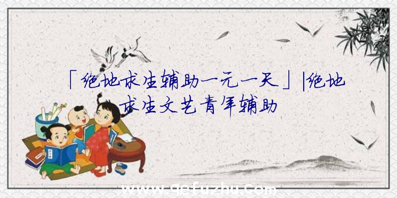 「绝地求生辅助一元一天」|绝地求生文艺青年辅助